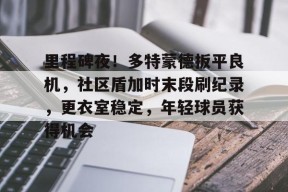 爱游戏入口-里程碑夜！多特蒙德扳平良机，社区盾加时末段刷纪录，更衣室稳定，年轻球员获得机会的简单介绍